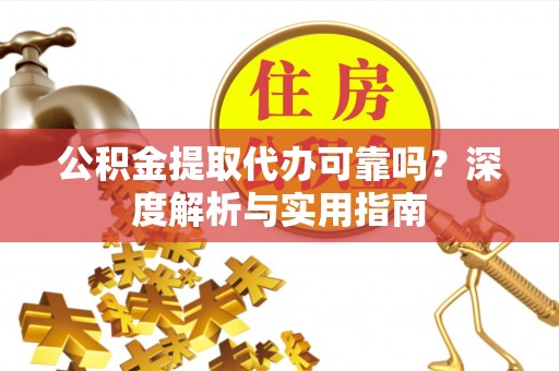 集安公积金提取代办可靠吗？深度解析与实用指南