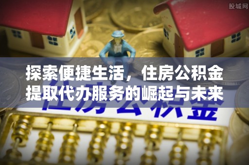 集安探索便捷生活，住房公积金提取代办服务的崛起与未来趋势