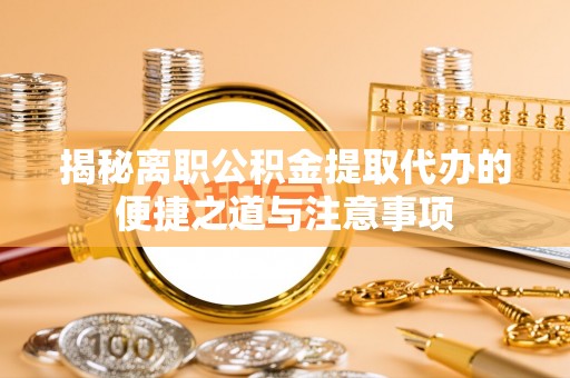 集安揭秘离职公积金提取代办的便捷之道与注意事项