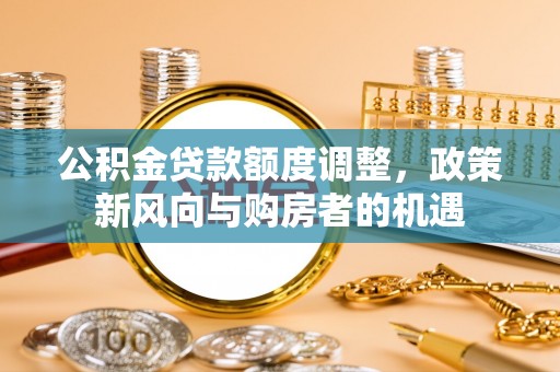 集安公积金贷款额度调整，政策新风向与购房者的机遇