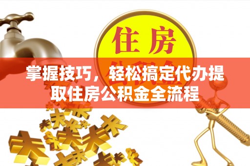 集安掌握技巧，轻松搞定代办提取住房公积金全流程