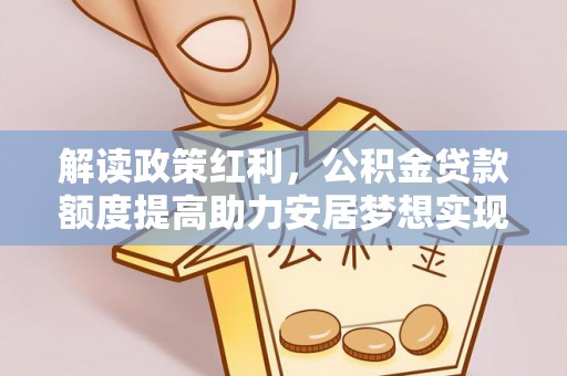 集安解读政策红利，公积金贷款额度提高助力安居梦想实现