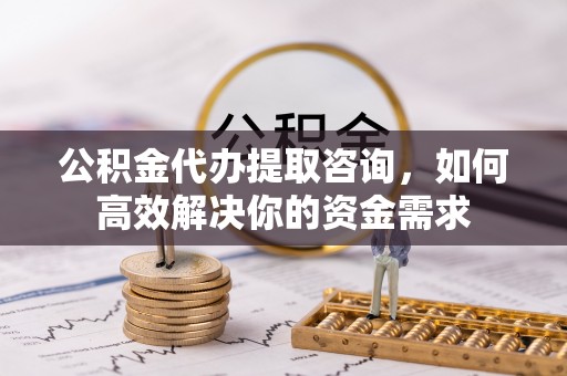 集安公积金代办提取咨询，如何高效解决你的资金需求