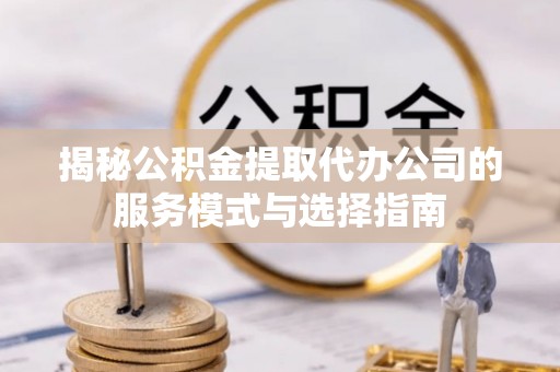 集安揭秘公积金提取代办公司的服务模式与选择指南