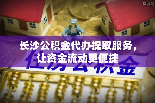集安长沙公积金代办提取服务，让资金流动更便捷
