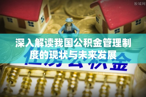 集安深入解读我国公积金管理制度的现状与未来发展