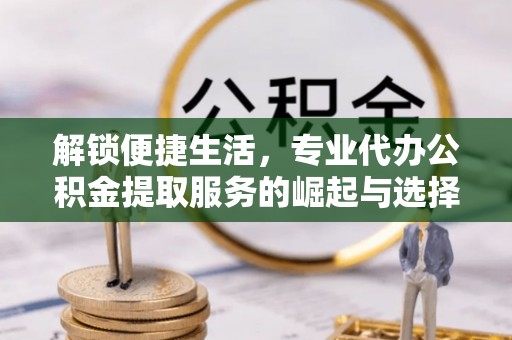 集安解锁便捷生活，专业代办公积金提取服务的崛起与选择