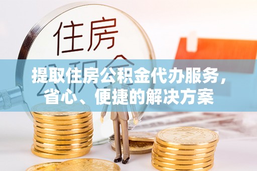 集安提取住房公积金代办服务，省心、便捷的解决方案