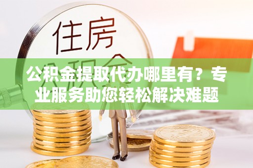 集安公积金提取代办哪里有？专业服务助您轻松解决难题