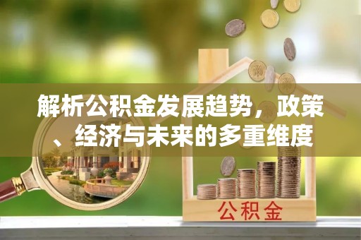 集安解析公积金发展趋势，政策、经济与未来的多重维度