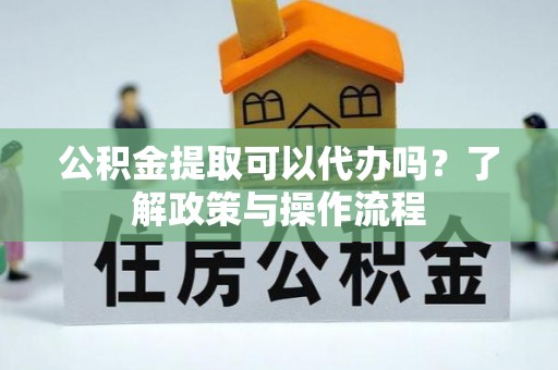 集安公积金提取可以代办吗？了解政策与操作流程