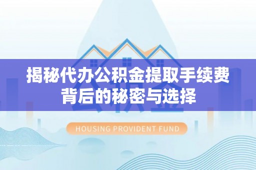 集安揭秘代办公积金提取手续费背后的秘密与选择