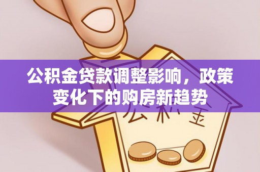 集安公积金贷款调整影响，政策变化下的购房新趋势