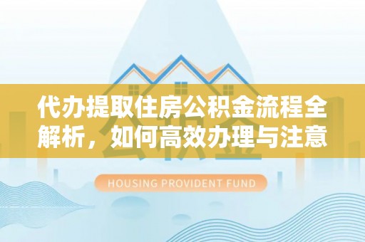 集安代办提取住房公积金流程全解析，如何高效办理与注意事项