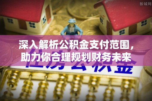 集安深入解析公积金支付范围，助力你合理规划财务未来