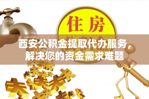 集安西安公积金提取代办服务，解决您的资金需求难题