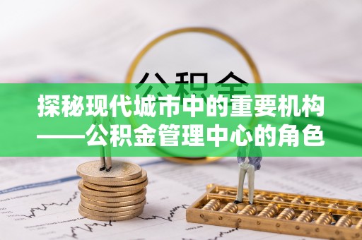 集安探秘现代城市中的重要机构——公积金管理中心的角色与使命