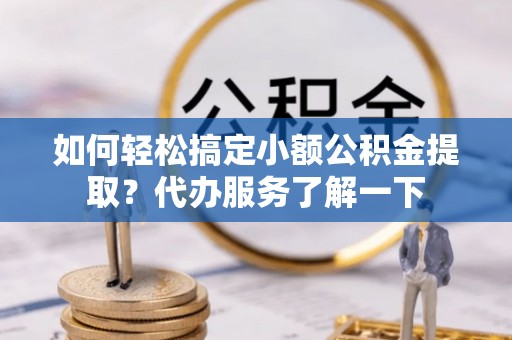 集安如何轻松搞定小额公积金提取？代办服务了解一下