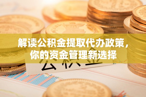 集安解读公积金提取代办政策，你的资金管理新选择