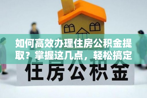 集安如何高效办理住房公积金提取？掌握这几点，轻松搞定！