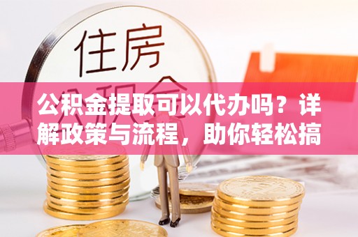 集安公积金提取可以代办吗？详解政策与流程，助你轻松搞定！