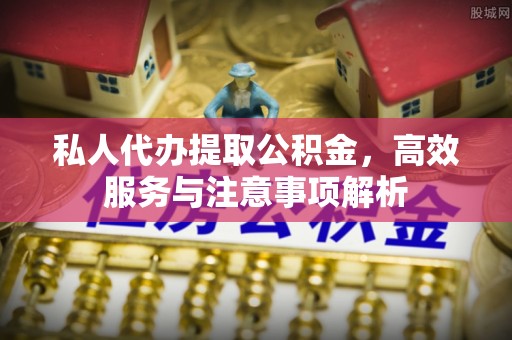 集安私人代办提取公积金，高效服务与注意事项解析