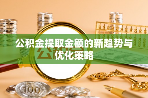 集安公积金提取金额的新趋势与优化策略