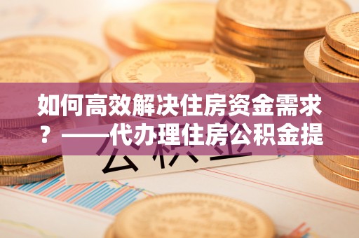 集安如何高效解决住房资金需求？——代办理住房公积金提取服务全解析