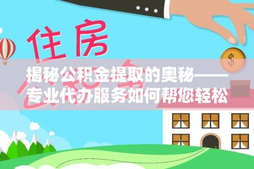 集安揭秘公积金提取的奥秘——专业代办服务如何帮您轻松搞定