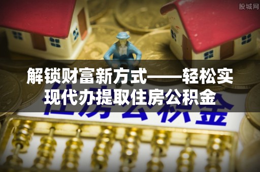 集安解锁财富新方式——轻松实现代办提取住房公积金