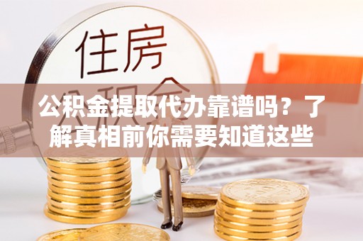 集安公积金提取代办靠谱吗？了解真相前你需要知道这些
