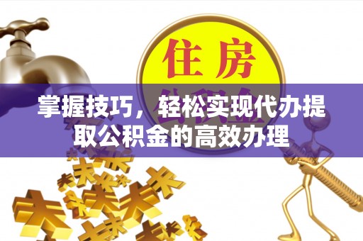 集安掌握技巧，轻松实现代办提取公积金的高效办理