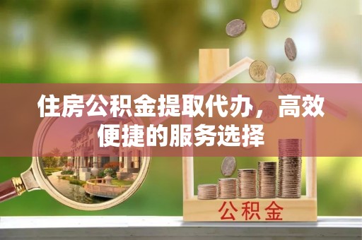 集安住房公积金提取代办，高效便捷的服务选择