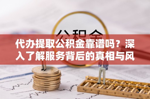 集安代办提取公积金靠谱吗？深入了解服务背后的真相与风险