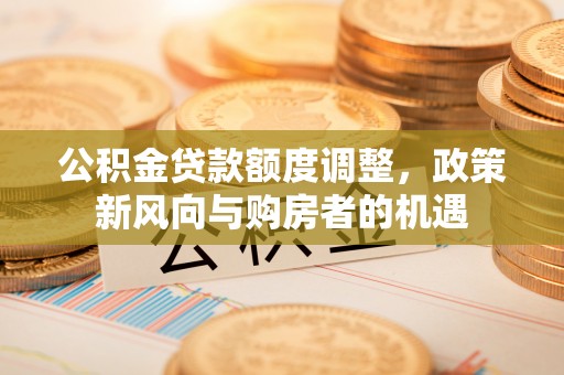 集安公积金贷款额度调整，政策新风向与购房者的机遇