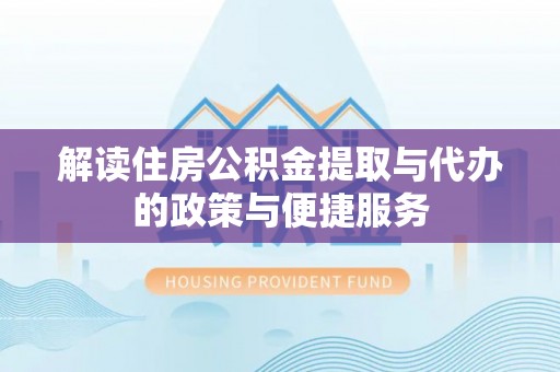 集安解读住房公积金提取与代办的政策与便捷服务