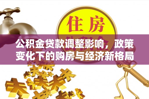 集安公积金贷款调整影响，政策变化下的购房与经济新格局