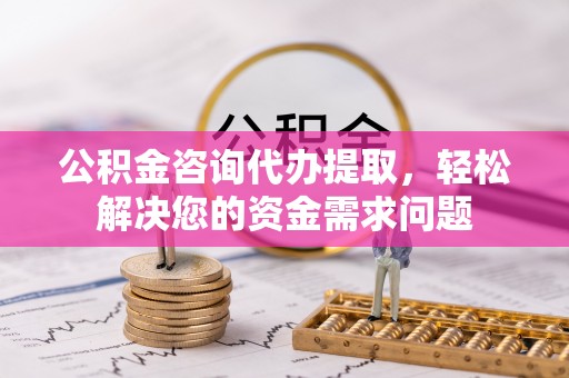 集安公积金咨询代办提取，轻松解决您的资金需求问题