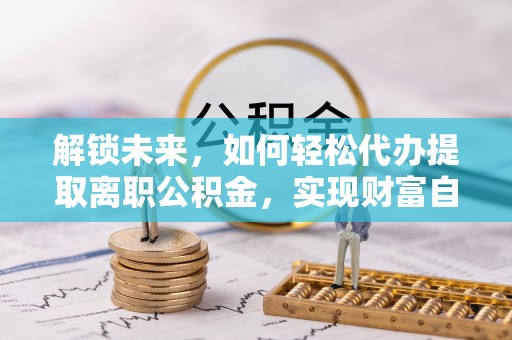 集安解锁未来，如何轻松代办提取离职公积金，实现财富自由的第一步
