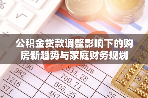 集安公积金贷款调整影响下的购房新趋势与家庭财务规划