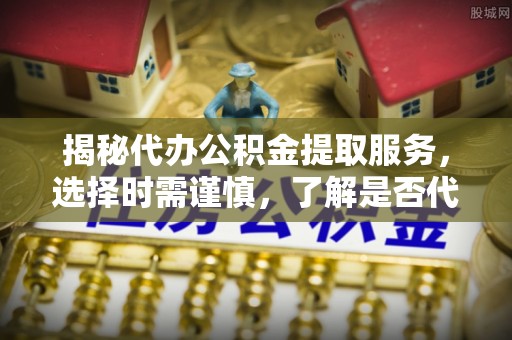 集安揭秘代办公积金提取服务，选择时需谨慎，了解是否代办公积金提取可靠吗？
