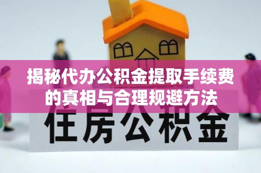 集安揭秘代办公积金提取手续费的真相与合理规避方法