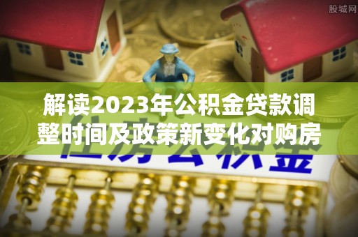 集安解读2023年公积金贷款调整时间及政策新变化对购房的影响
