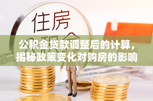 集安公积金贷款调整后的计算，揭秘政策变化对购房的影响
