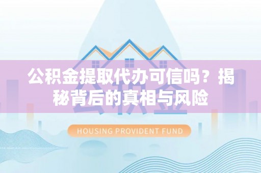 集安公积金提取代办可信吗？揭秘背后的真相与风险