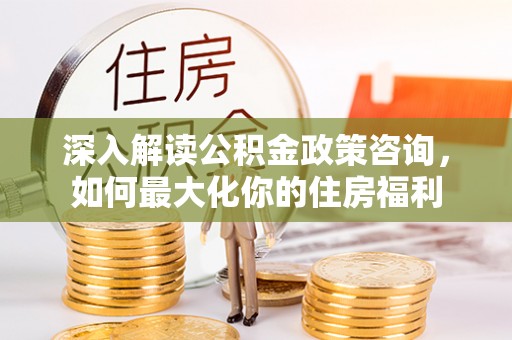 集安深入解读公积金政策咨询，如何最大化你的住房福利
