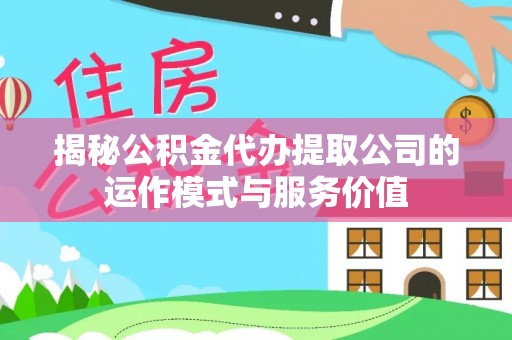 集安揭秘公积金代办提取公司的运作模式与服务价值