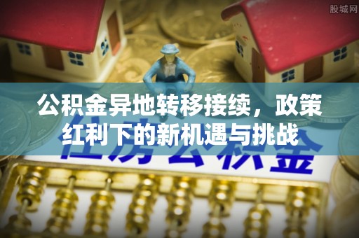 集安公积金异地转移接续，政策红利下的新机遇与挑战