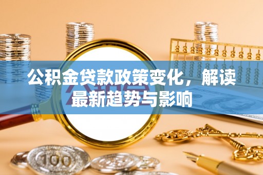 集安公积金贷款政策变化，解读最新趋势与影响