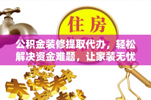 集安公积金装修提取代办，轻松解决资金难题，让家装无忧